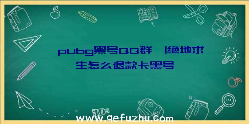 「pubg黑号QQ群」|绝地求生怎么退款卡黑号